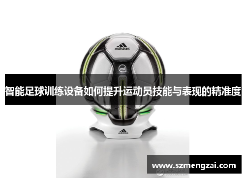 智能足球训练设备如何提升运动员技能与表现的精准度