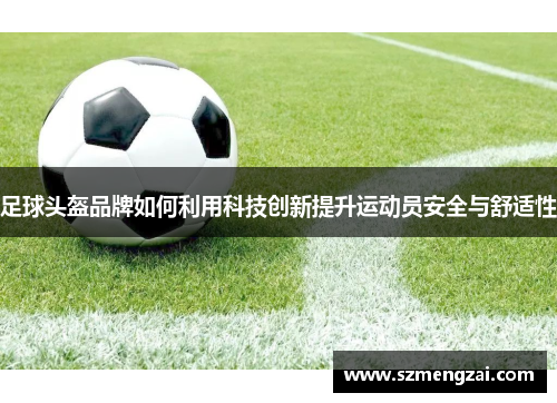 足球头盔品牌如何利用科技创新提升运动员安全与舒适性